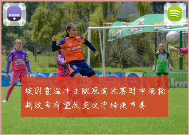 埃因霍温冲击欧冠淘汰赛时中场抢断效率有望改变攻守转换节奏