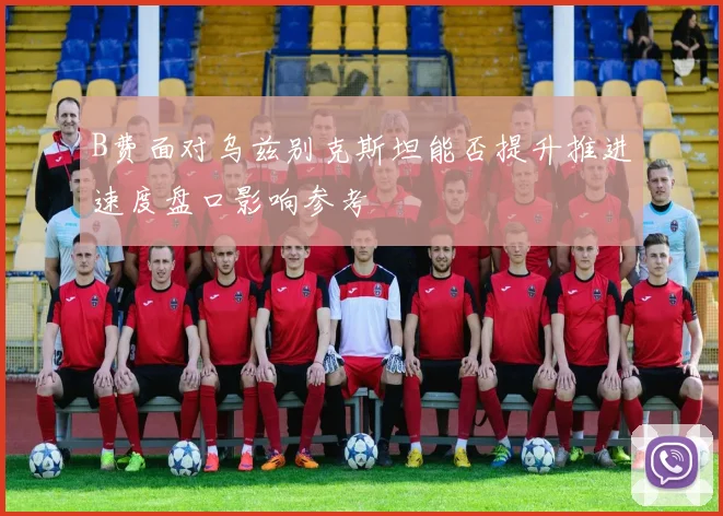 B费面对乌兹别克斯坦能否提升推进速度盘口影响参考