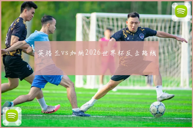 英格兰vs加纳2026世界杯反击路线