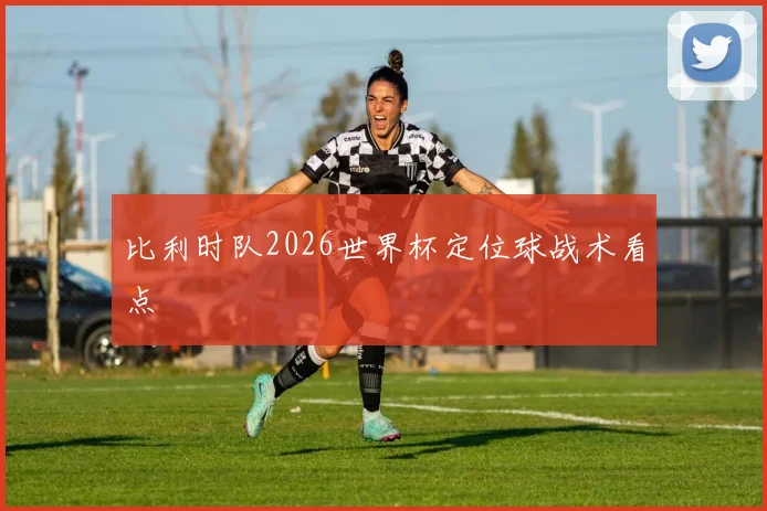 比利时队2026世界杯定位球战术看点