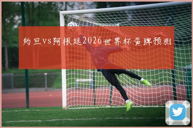 约旦vs阿根廷2026世界杯黄牌预测