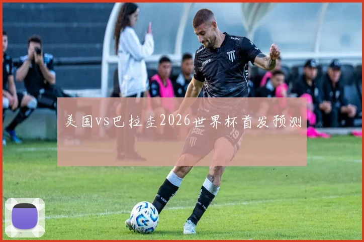 美国vs巴拉圭2026世界杯首发预测