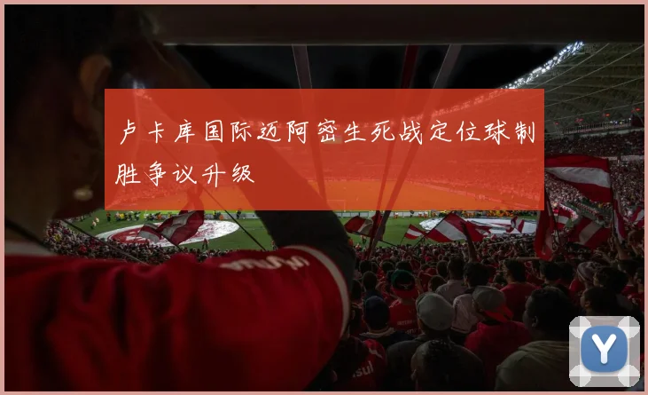 卢卡库国际迈阿密生死战定位球制胜争议升级