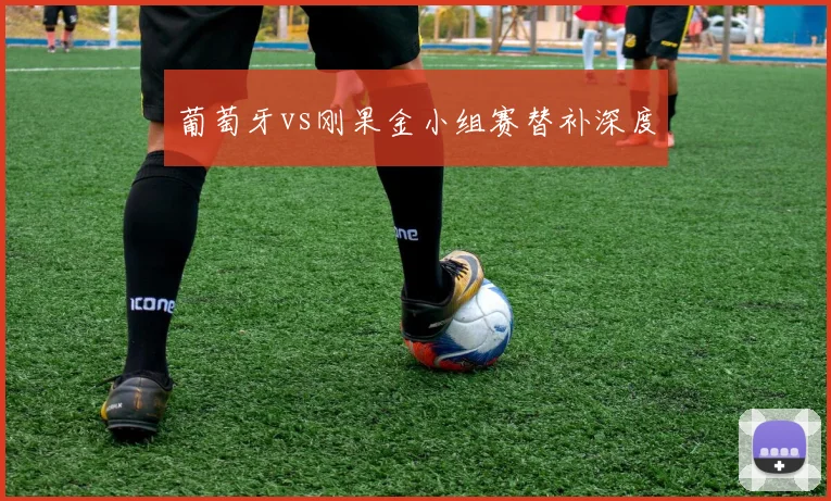 葡萄牙vs刚果金小组赛替补深度