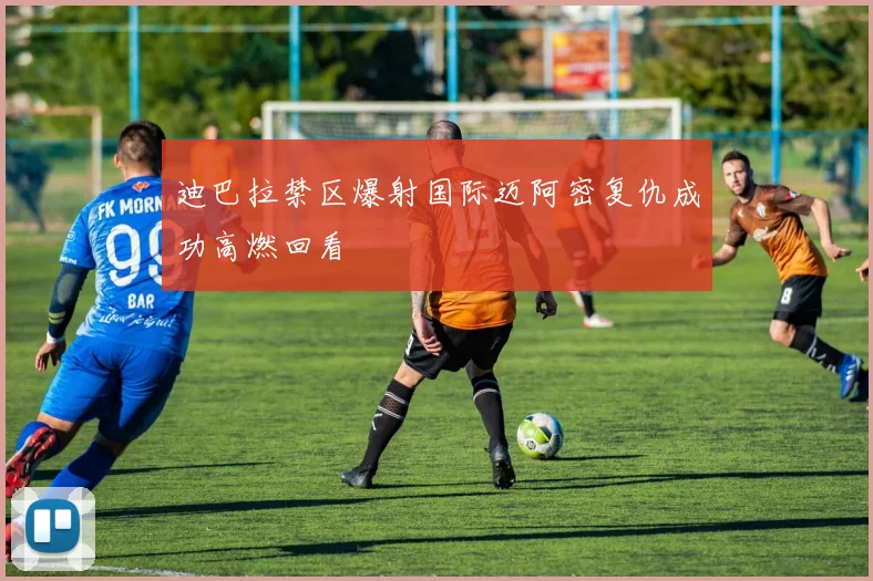 迪巴拉禁区爆射国际迈阿密复仇成功高燃回看