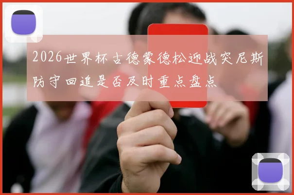 2026世界杯古德蒙德松迎战突尼斯防守回追是否及时重点盘点