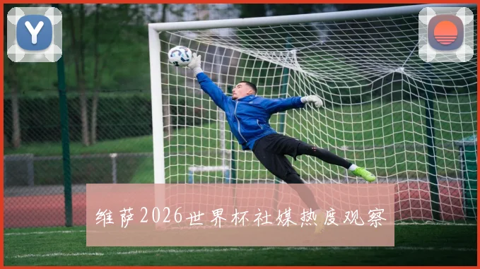 维萨2026世界杯社媒热度观察