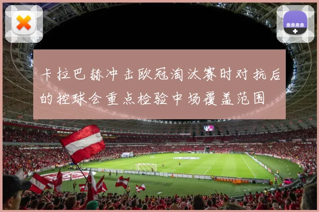 卡拉巴赫冲击欧冠淘汰赛时对抗后的控球会重点检验中场覆盖范围
