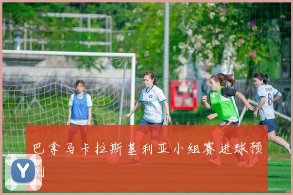 巴拿马卡拉斯基利亚小组赛进球预测
