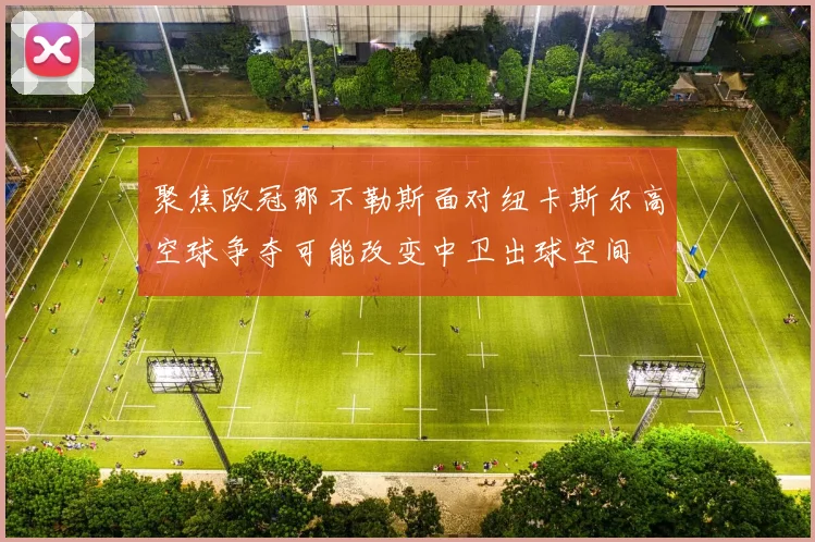 聚焦欧冠那不勒斯面对纽卡斯尔高空球争夺可能改变中卫出球空间