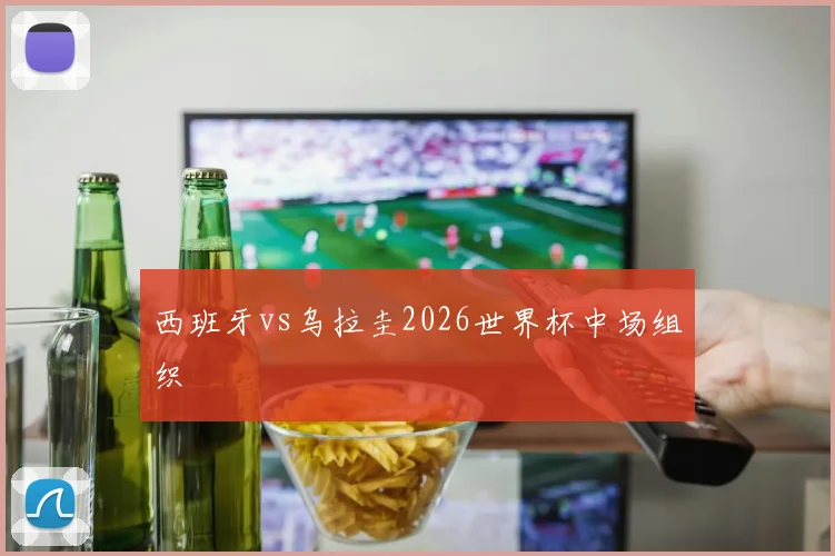 西班牙vs乌拉圭2026世界杯中场组织