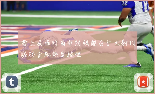 曹圭成面对南非防线能否扩大射门威胁金靴热度梳理