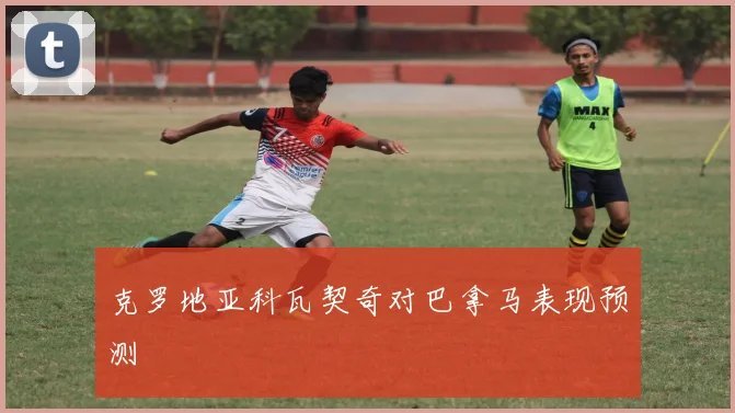 克罗地亚科瓦契奇对巴拿马表现预测