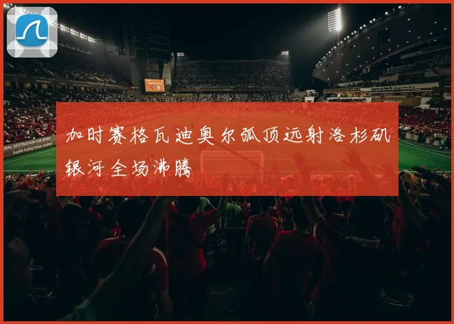 加时赛格瓦迪奥尔弧顶远射洛杉矶银河全场沸腾