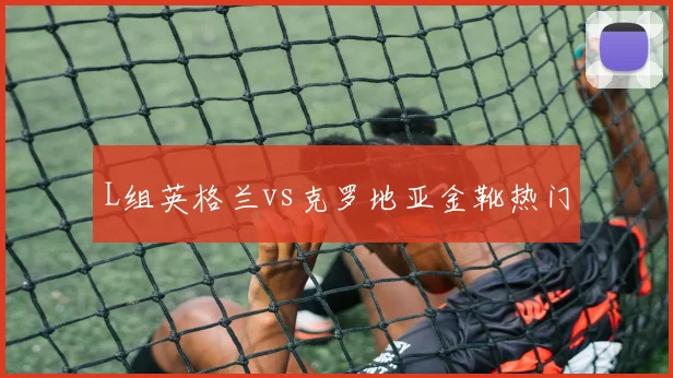 L组英格兰vs克罗地亚金靴热门