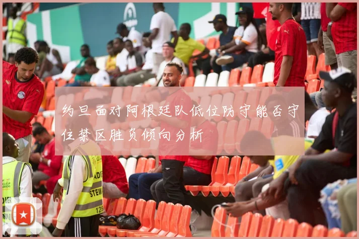 约旦面对阿根廷队低位防守能否守住禁区胜负倾向分析