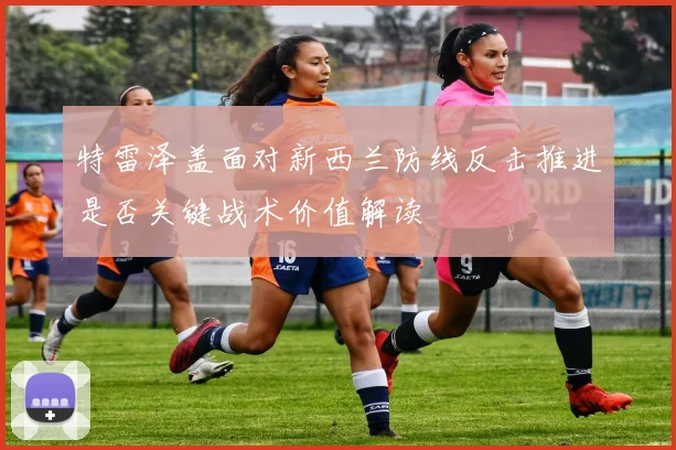 特雷泽盖面对新西兰防线反击推进是否关键战术价值解读