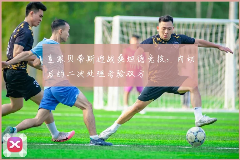 皇家贝蒂斯迎战桑坦德竞技，内切后的二次处理考验双方