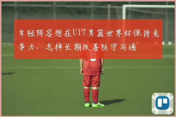年轻阵容想在U17男篮世界杯保持竞争力，怎样长期改善防守沟通