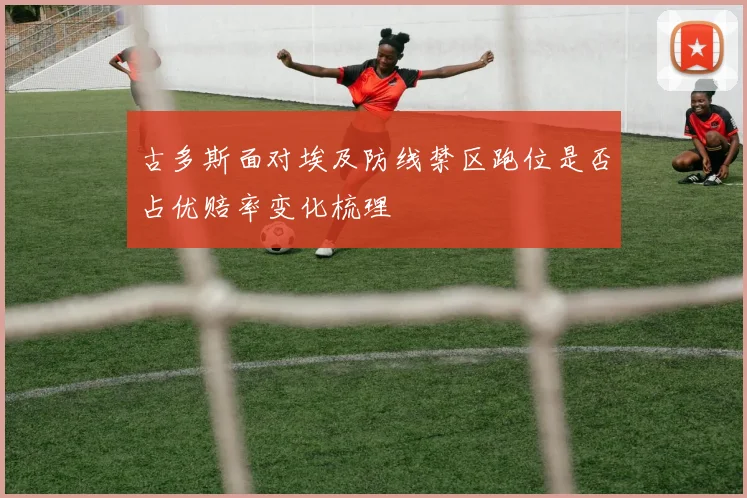 古多斯面对埃及防线禁区跑位是否占优赔率变化梳理