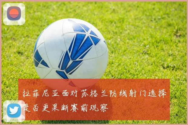 拉菲尼亚面对苏格兰防线射门选择是否更果断赛前观察