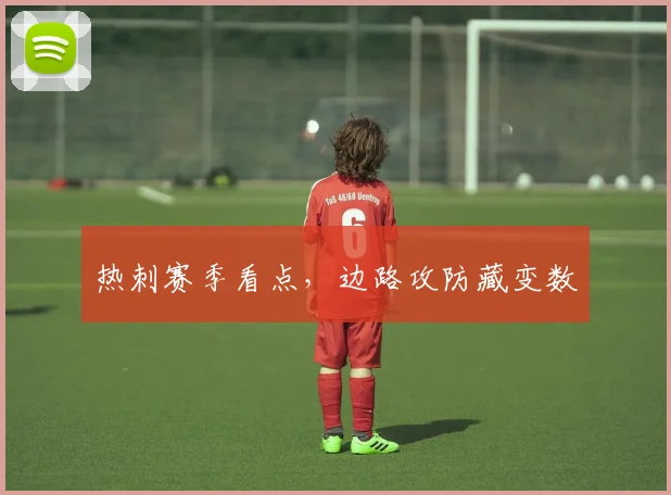 热刺赛季看点,边路攻防藏变数
