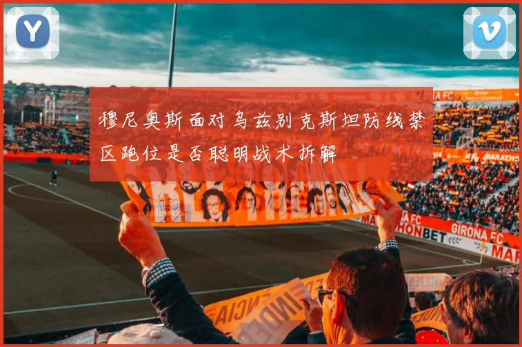 穆尼奥斯面对乌兹别克斯坦防线禁区跑位是否聪明战术拆解