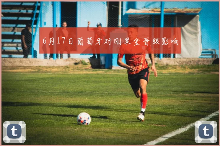 6月17日葡萄牙对刚果金晋级影响