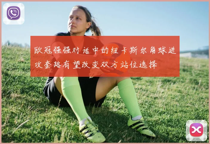 欧冠强强对话中的纽卡斯尔角球进攻套路有望改变双方站位选择