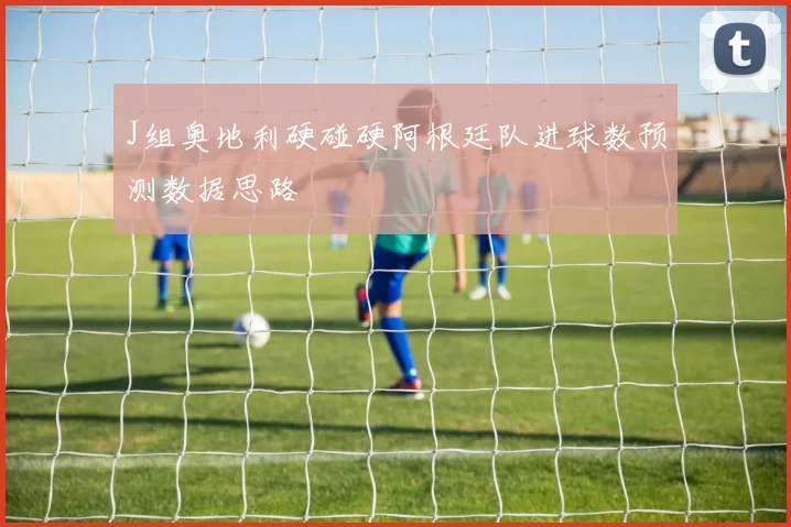 J组奥地利硬碰硬阿根廷队进球数预测数据思路