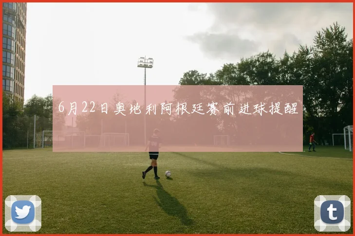 6月22日奥地利阿根廷赛前进球提醒