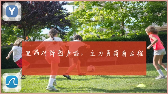 里昂对阵图卢兹，主力负荷看后程