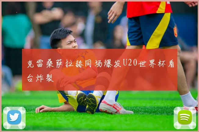 克雷桑萨拉赫同场爆发U20世界杯看台炸裂