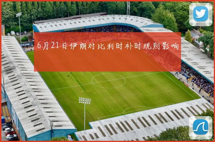 6月21日伊朗对比利时补时规则影响