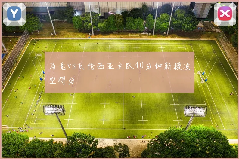 马竞vs瓦伦西亚主队40分钟新援凌空得分