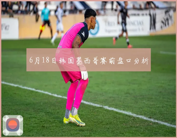 6月18日韩国墨西哥赛前盘口分析