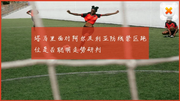 塔马里面对阿尔及利亚防线禁区跑位是否聪明走势研判