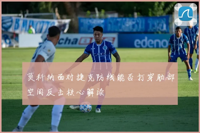 莫科纳面对捷克防线能否打穿肋部空间反击核心解读