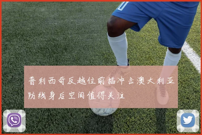 普利西奇反越位前插冲击澳大利亚防线身后空间值得关注