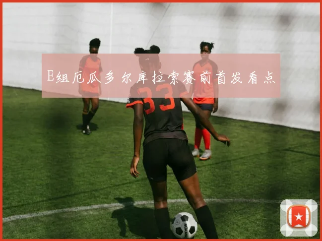 E组厄瓜多尔库拉索赛前首发看点