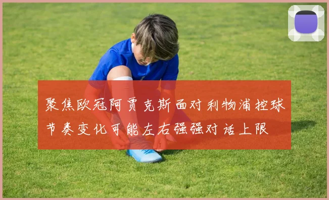 聚焦欧冠阿贾克斯面对利物浦控球节奏变化可能左右强强对话上限