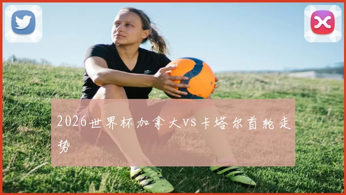 2026世界杯加拿大vs卡塔尔首轮走势