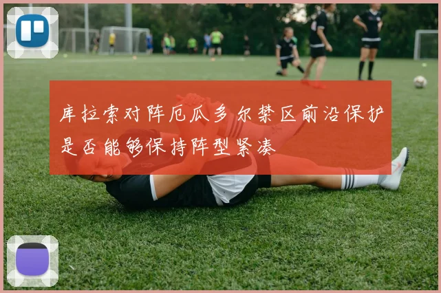 库拉索对阵厄瓜多尔禁区前沿保护是否能够保持阵型紧凑