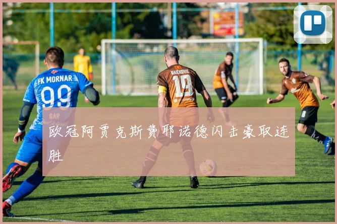 欧冠阿贾克斯费耶诺德闪击豪取连胜
