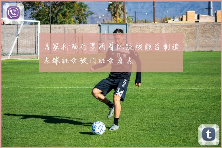 马塞科面对墨西哥队防线能否制造点球机会破门机会看点