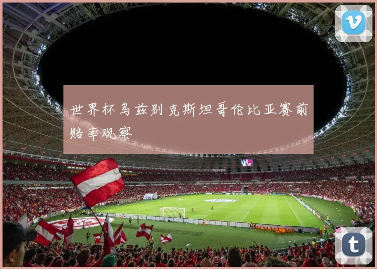 世界杯乌兹别克斯坦哥伦比亚赛前赔率观察