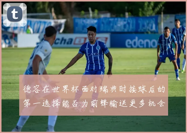 德容在世界杯面对瑞典时接球后的第一选择能否为前锋输送更多机会