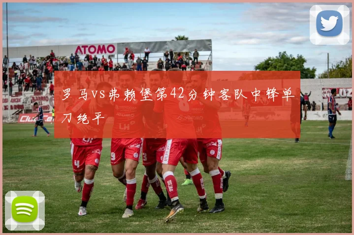 罗马vs弗赖堡第42分钟客队中锋单刀绝平