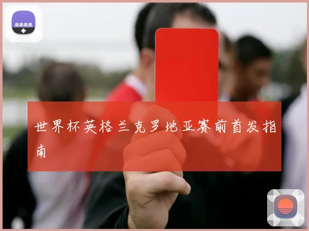 世界杯英格兰克罗地亚赛前首发指南