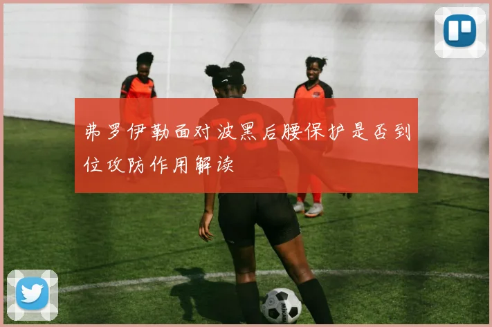 弗罗伊勒面对波黑后腰保护是否到位攻防作用解读